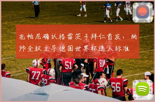 孔帕尼确认格雷茨卡拜仁首发，纳帅全权主导德国世界杯选人标准