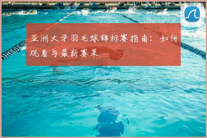 亚洲大学羽毛球锦标赛指南：如何观看与最新赛果