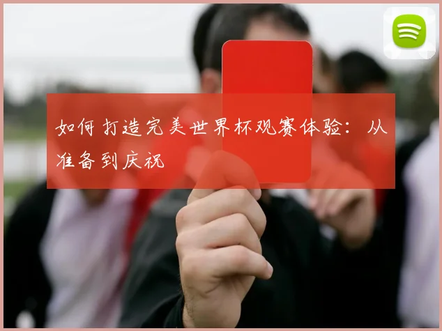 如何打造完美世界杯观赛体验：从准备到庆祝