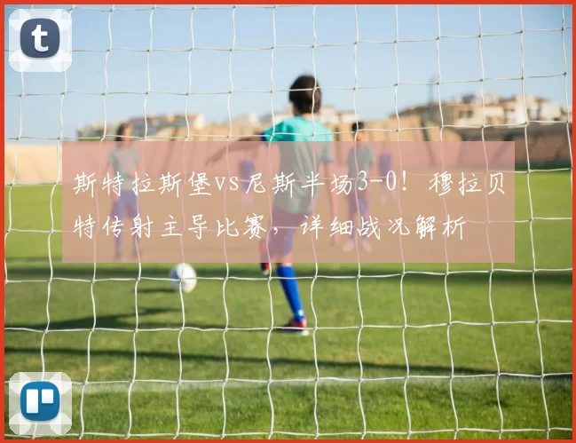 斯特拉斯堡vs尼斯半场3-0！穆拉贝特传射主导比赛，详细战况解析