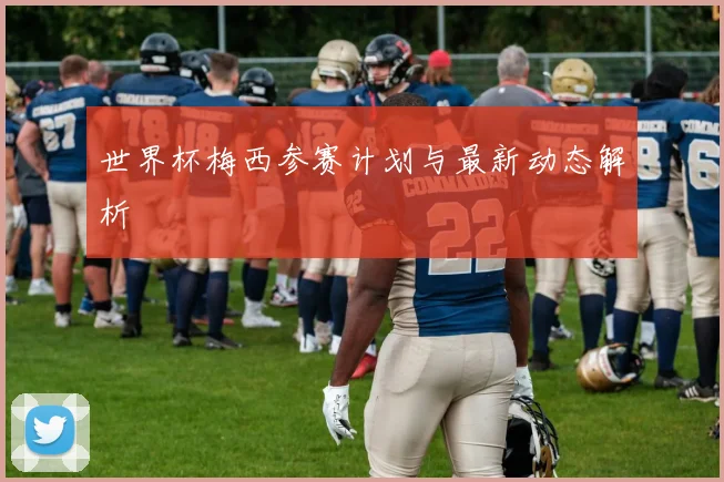 世界杯梅西参赛计划与最新动态解析