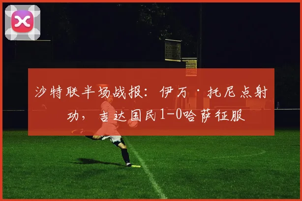 沙特联半场战报：伊万·托尼点射建功，吉达国民1-0哈萨征服