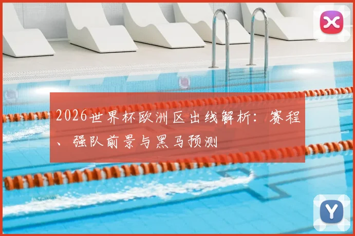 2026世界杯欧洲区出线解析：赛程、强队前景与黑马预测