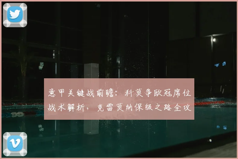 意甲关键战前瞻：科莫争欧冠席位战术解析，克雷莫纳保级之路全攻略