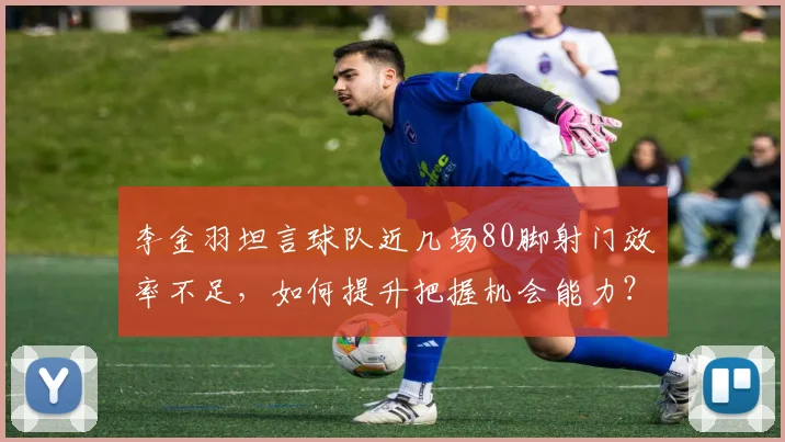 李金羽坦言球队近几场80脚射门效率不足,如何提升把握机会能力?