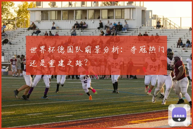 世界杯德国队前景分析：夺冠热门还是重建之路？