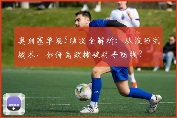 奥利塞单场5助攻全解析：从技巧到战术，如何高效撕破对手防线？