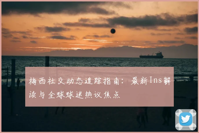梅西社交动态追踪指南：最新Ins解读与全球球迷热议焦点