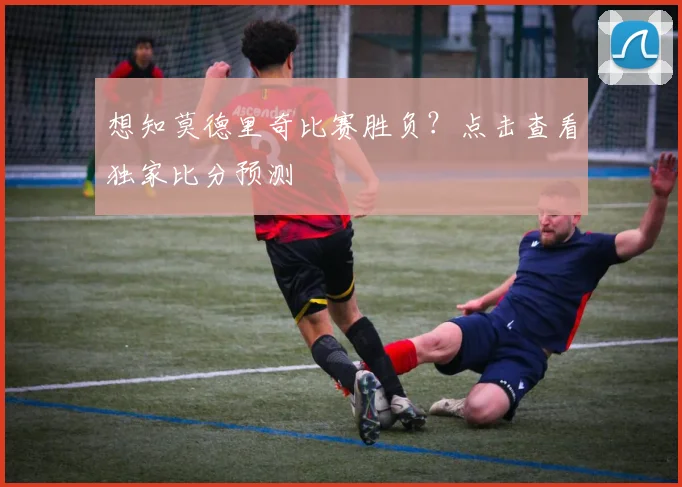 想知莫德里奇比赛胜负？点击查看独家比分预测