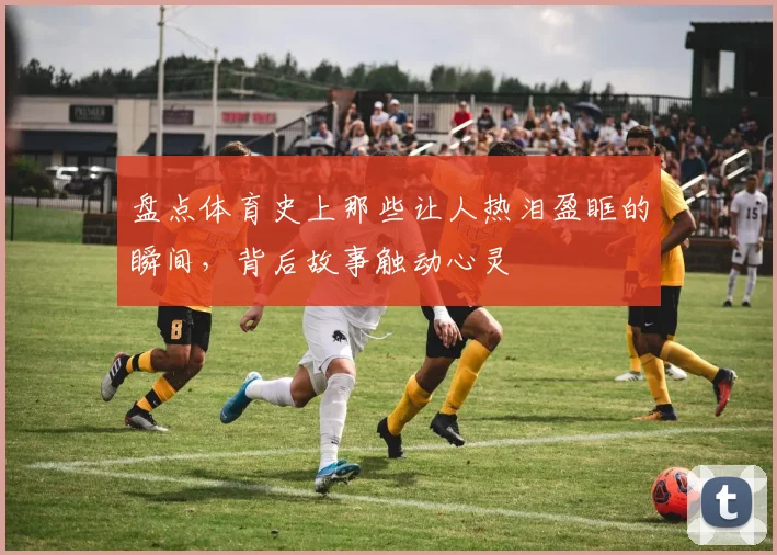 盘点体育史上那些让人热泪盈眶的瞬间,背后故事触动心灵