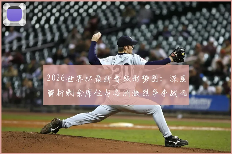 2026世界杯最新晋级形势图：深度解析剩余席位与各洲激烈争夺战况