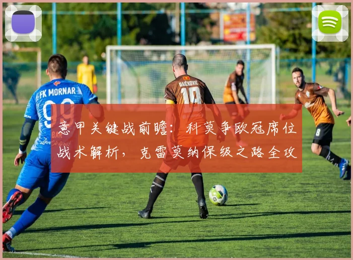 意甲关键战前瞻：科莫争欧冠席位战术解析，克雷莫纳保级之路全攻略