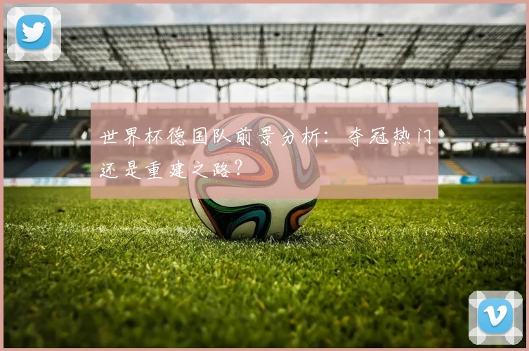 世界杯德国队前景分析:夺冠热门还是重建之路?