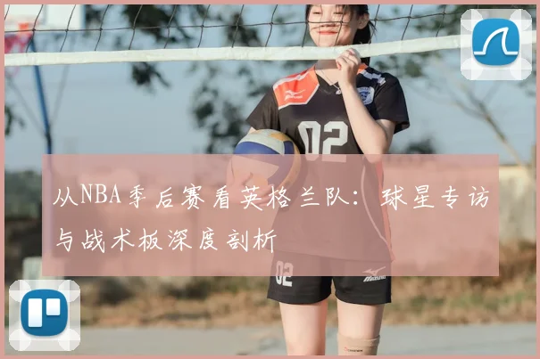 从NBA季后赛看英格兰队：球星专访与战术板深度剖析