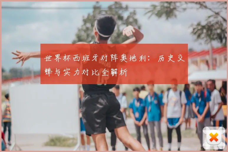 世界杯西班牙对阵奥地利：历史交锋与实力对比全解析