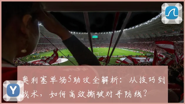 奥利塞单场5助攻全解析：从技巧到战术，如何高效撕破对手防线？
