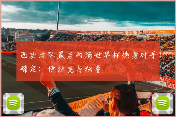 西班牙队最后两场世界杯热身对手确定：伊拉克与秘鲁