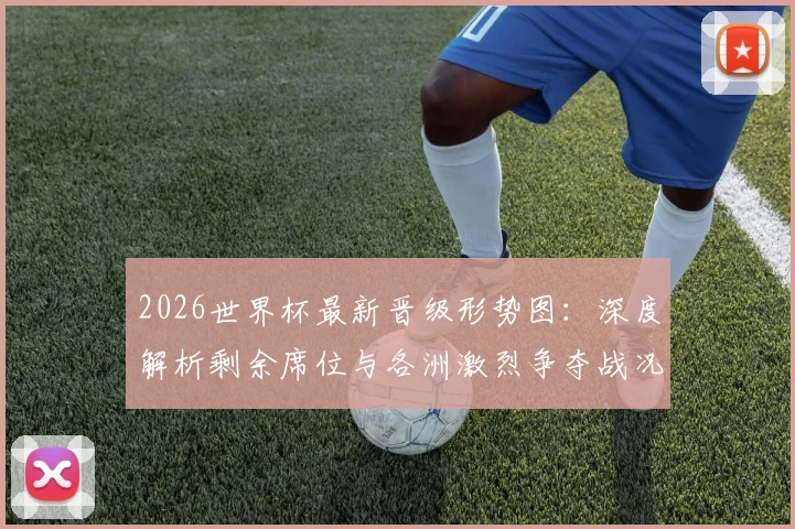 2026世界杯最新晋级形势图：深度解析剩余席位与各洲激烈争夺战况
