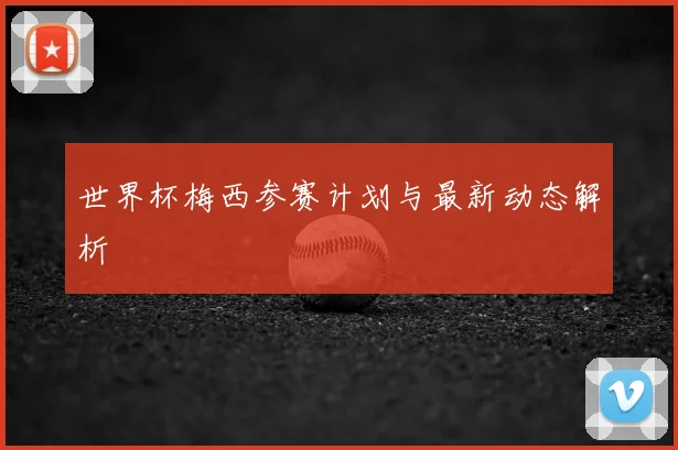 世界杯梅西参赛计划与最新动态解析