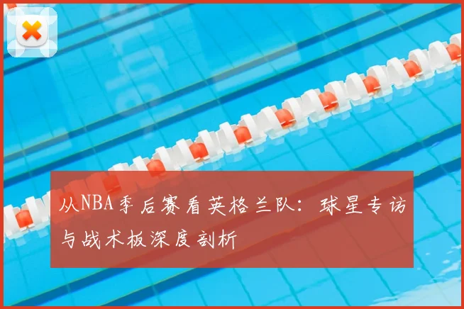从NBA季后赛看英格兰队：球星专访与战术板深度剖析