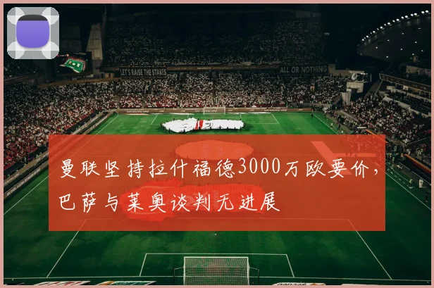 曼联坚持拉什福德3000万欧要价，巴萨与莱奥谈判无进展
