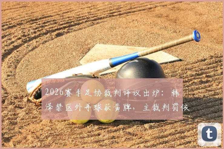 2026赛季足协裁判评议出炉：韩镕泽禁区外手球获黄牌，主裁判罚依据详解